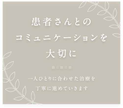 患者さんとのコミュニケーションを大切に 一人ひとりに合わせた治療を丁寧に進めていきます