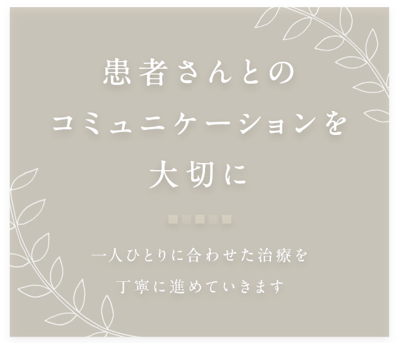 患者さんとのコミュニケーションを大切に 一人ひとりに合わせた治療を丁寧に進めていきます